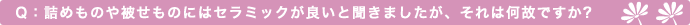 Q：詰めものや被せものにはセラミックが良いと聞きましたが、それは何故ですか?